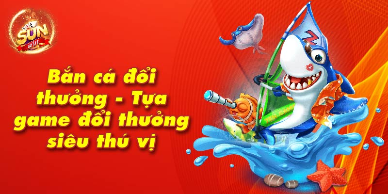 Bắn cá đổi thưởng - Tựa game đổi thưởng siêu thú vị