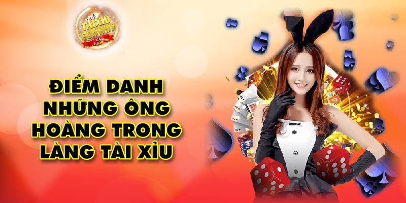 Điểm danh những ông hoàng trong làng tài xỉu