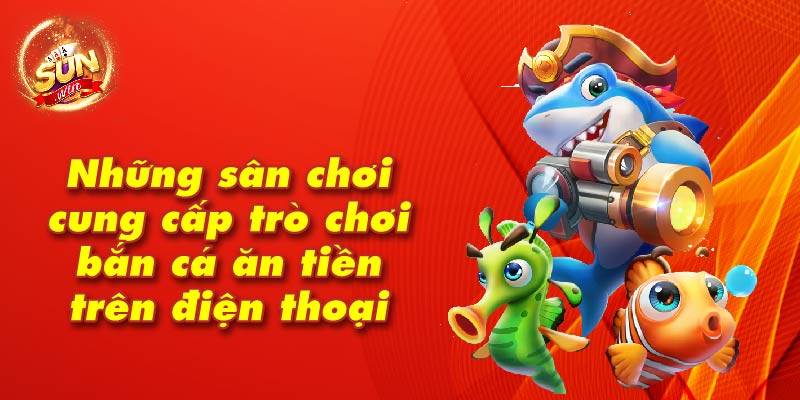 Sân chơi cung cấp trò chơi bắn cá ăn tiền trên điện thoại