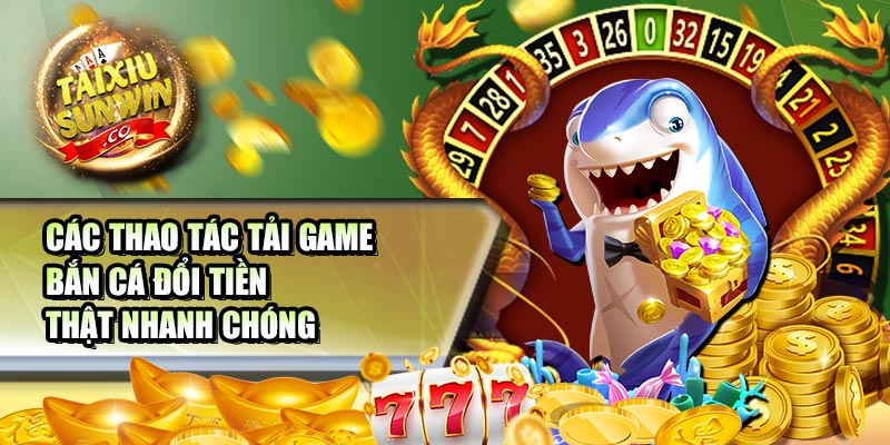 Các thao tác tải game bắn cá đổi tiền thật nhanh chóng