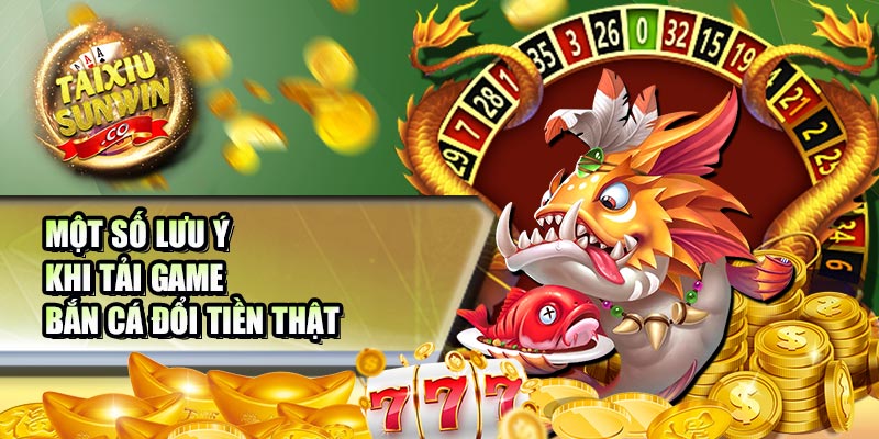 Một số lưu ý khi tải game bắn cá đổi tiền thật