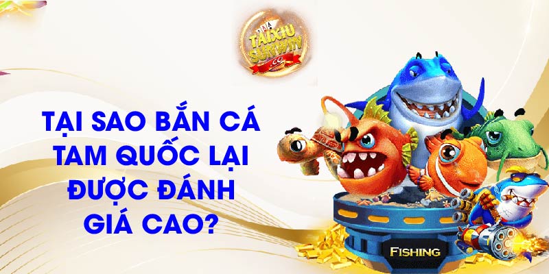 Tại sao Bắn cá Tam Quốc lại được đánh giá cao?