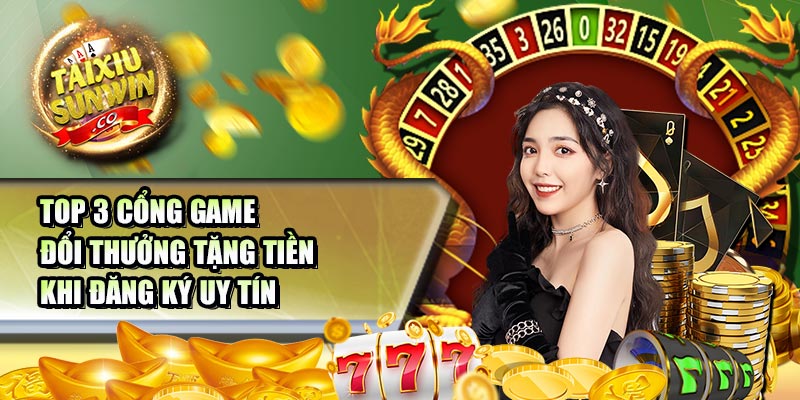 Top 3 cổng game đổi thưởng tặng tiền khi đăng ký uy tín