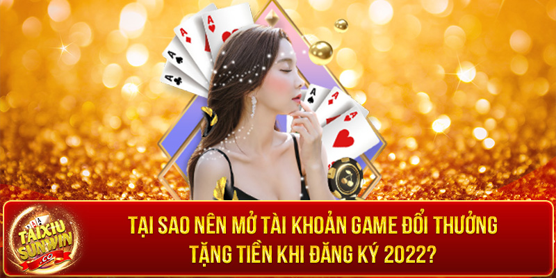 Tại sao nên mở tài khoản game đổi thưởng tặng tiền khi đăng ký 2022?