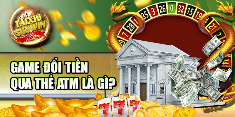 Game đổi tiền qua thẻ atm là gì?