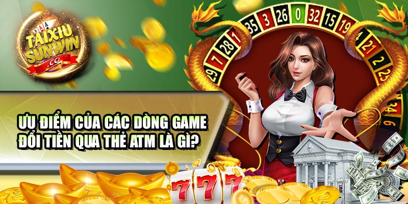 Ưu điểm của các dòng game đổi tiền qua thẻ atm là gì?