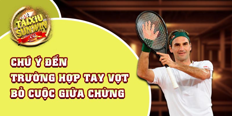 Chú ý đến trường hợp tay vợt bỏ cuộc giữa chừng