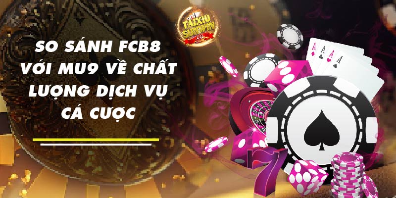 So sánh FCB8 với MU9 về chất lượng dịch vụ cá cược