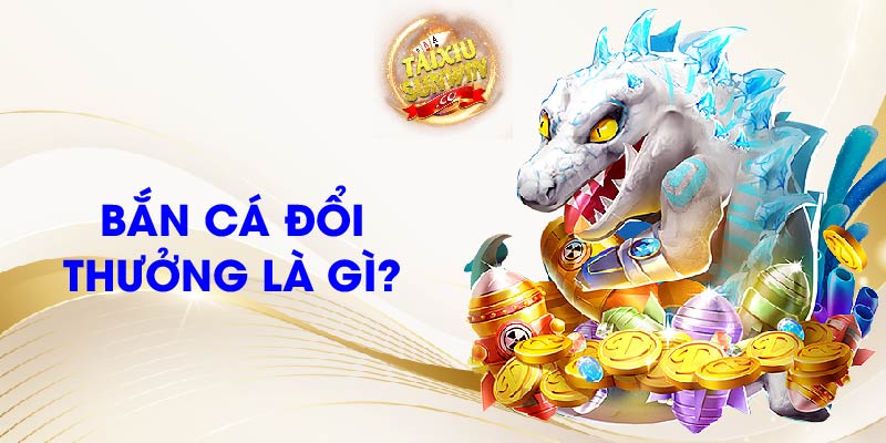 Bắn cá đổi thưởng là gì?