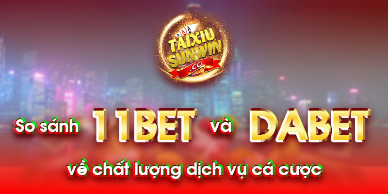 So sánh 11bet với Dabet về chất lượng dịch vụ cá cược