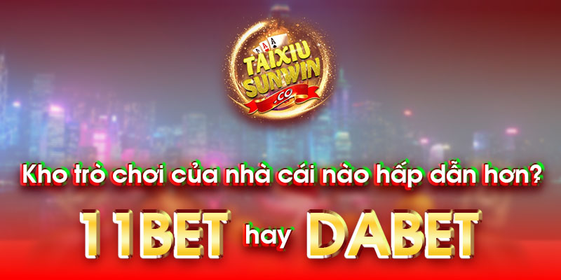 Kho trò chơi của nhà cái nào hấp dẫn hơn? 11bet hay Dabet?