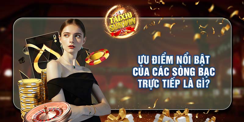 Ưu điểm nổi bật của các sòng bạc trực tiếp là gì?