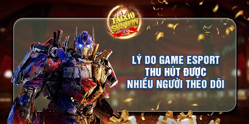 Lý do game Esport thu hút được nhiều người theo dõi