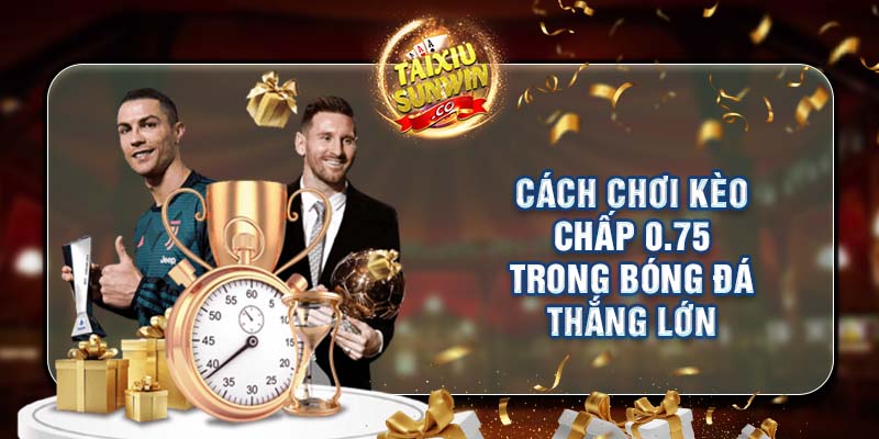 Cách chơi kèo chấp 0.75 trong bóng đá thắng lớn