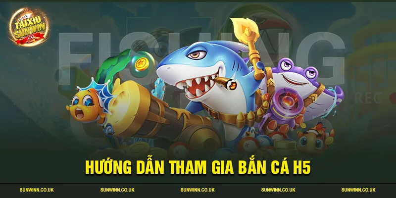 Hướng dẫn tham gia bắn cá H5 