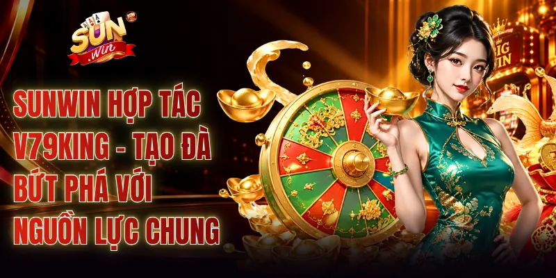 SUNWIN Hợp Tác V79KING - Tạo Đà Bứt Phá Với Nguồn Lực Chung